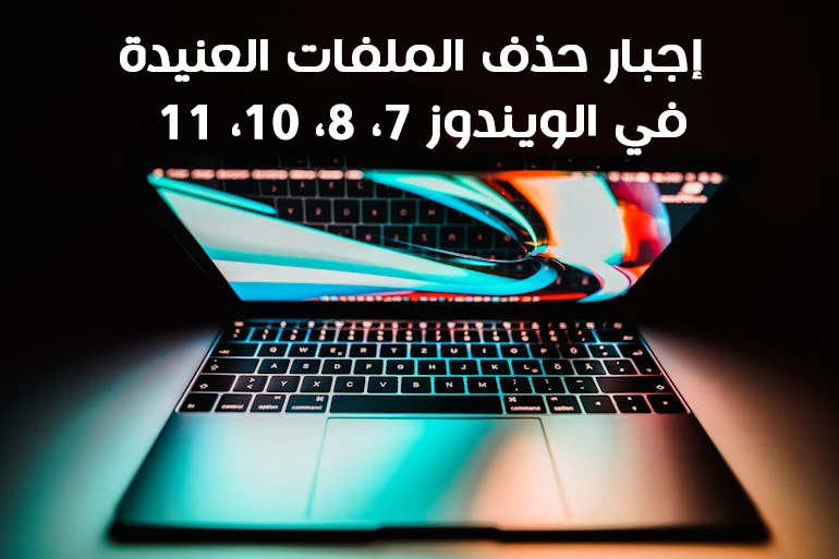 إجبار حذف الملفات العنيدة في جميع إصدارات الويندوز