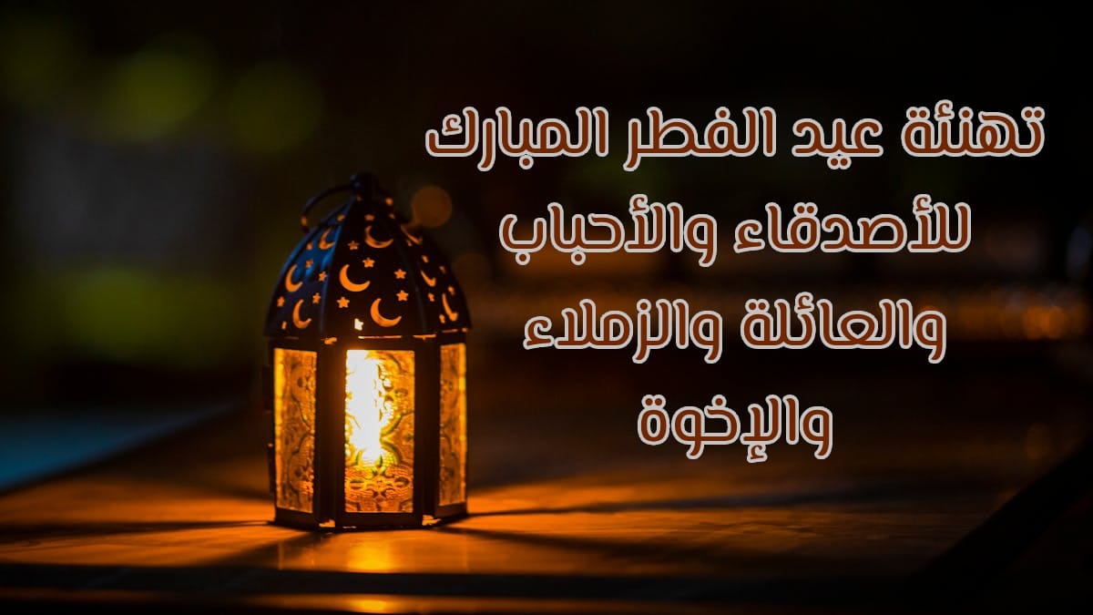 تهنئة عيد الفطر المبارك للأصدقاء والأحباب والعائلة والزملاء والإخوة